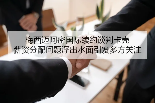 梅西迈阿密国际续约谈判卡壳 薪资分配问题浮出水面引发多方关注