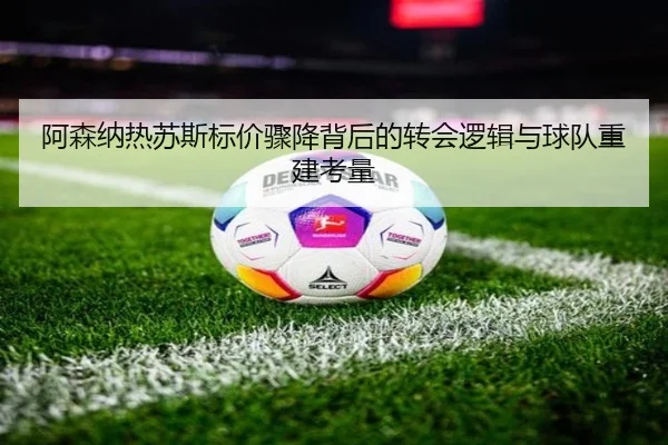 阿森纳热苏斯标价骤降背后的转会逻辑与球队重建考量